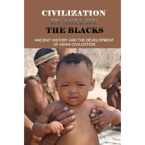 Civilization In Asia By The Blacks: Ancient History And The Development Of Asian Civilization: First Asian Civilization - Paperback