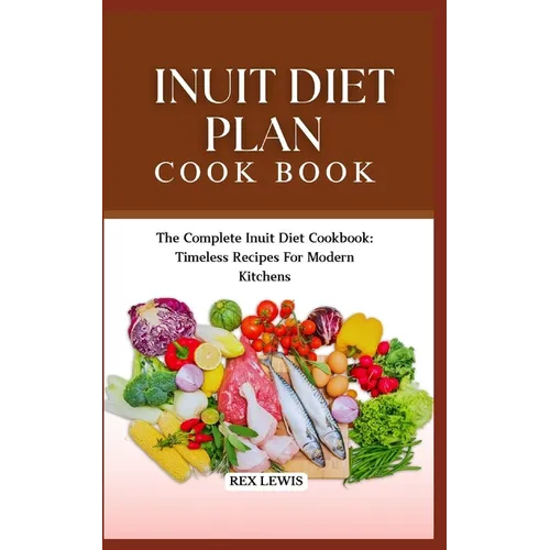 Inuit Diet Plan Cook Book: The Complete Inuit Diet Cookbook: Timeless Recipes For Modern Kitchens - Paperback