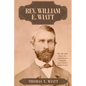 Rev. William E. Wiatt: The life and times of a Confederate Chaplain and related family stories - Paperback