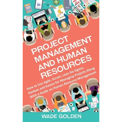 Project Management and Human Resources: How to Use Agile, Scrum, Lean Six Sigma, Kanban and Kaizen for Managing Projects Along with a Guide on Human R - Hardcover