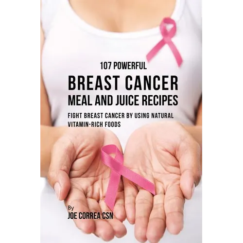 107 Powerful Breast Cancer Meal and Juice Recipes: Fight Breast Cancer by Using Natural Vitamin-Rich Foods - Paperback