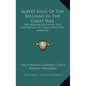 Albert King of the Belgians in the Great War: His Military Activities and Experiences Set Down with His Approval - Hardcover