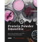 Protein Powder Smoothie Cookbook: Boost Your Nutrition with 150+ Protein-Packed Smoothies - Paperback