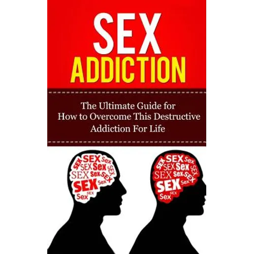 Sex Addiction: The Ultimate Guide for How to Overcome This Destructive Addiction For Life - Paperback