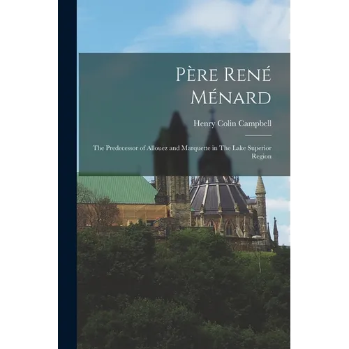 Père René Ménard: The Predecessor of Allouez and Marquette in The Lake Superior Region - Paperback