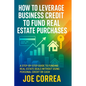 How to Leverage Business Credit to Fund Real Estate Purchases: A Step-by-Step Guide to Funding Real Estate Deals Without Using Personal Credit or Cash - Paperback