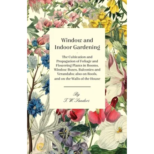 Window and Indoor Gardening - The Cultivation and Propagation of Foliage and Flowering Plants in Rooms, Window Boxes, Balconies and Verandahs; also on - Paperback