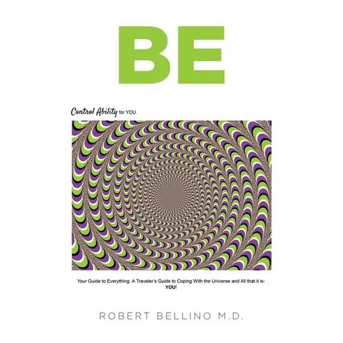 Be: Control Ability for You: Your Guide to Everything: A Traveler's Guide to Coping with the Universe and All That It Is--YOU! - Paperback