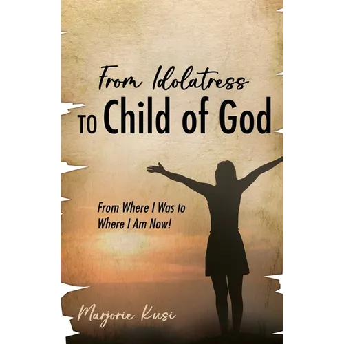 From Idolatress to a Child of God: From Where I Was to Where I Am Now! - Paperback
