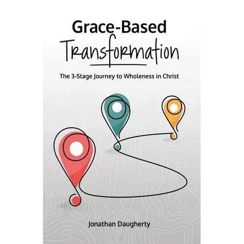 Grace-Based Transformation: The 3-Stage Journey to Wholeness in Christ - Paperback