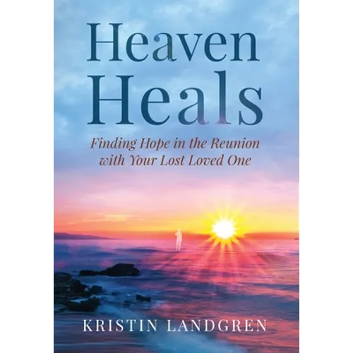 Heaven Heals: Finding Hope in the Reunion with Your Lost Loved One - Hardcover