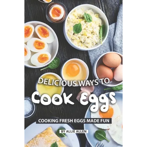 Delicious Ways to Cook Eggs: Cooking Fresh Eggs Made Fun - Paperback
