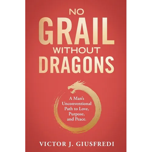 No Grail Without Dragons: A Man's Unconventional Path to Love, Purpose, and Peace. - Paperback