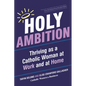 Holy Ambition: Thriving as a Catholic Woman at Work and at Home - Paperback