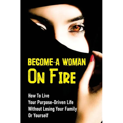 Become A Woman On Fire: How To Live Your Purpose-Driven Life Without Losing Your Family Or Yourself: The 4 Primary Laws Of Fire - Paperback