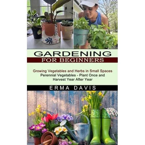 Gardening for Beginners: Growing Vegetables and Herbs in Small Spaces (Perennial Vegetables - Plant Once and Harvest Year After Year) - Paperback