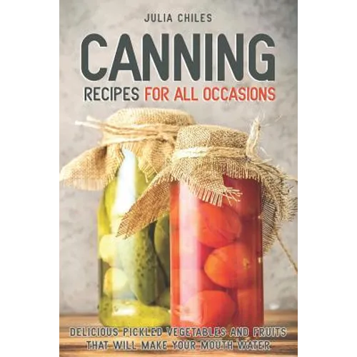 Canning Recipes for All Occasions: Delicious Pickled Vegetables and Fruits That Will Make Your Mouth Water - Paperback