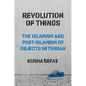 Revolution of Things: The Islamism and Post-Islamism of Objects in Tehran - Paperback