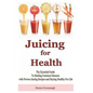 Juicing for Health: The Essential Guide To Healing Common Diseases with Proven Juicing Recipes and Staying Healthy For Life - Paperback
