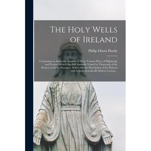 The Holy Wells of Ireland: Containing an Authentic Account of Those Various Places of Pilgrimage and Penance Which Are Still Annually Visited by - Paperback