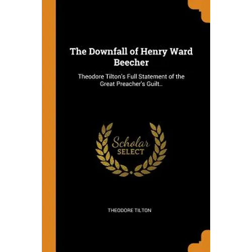 The Downfall of Henry Ward Beecher: Theodore Tilton's Full Statement of the Great Preacher's Guilt.. - Paperback
