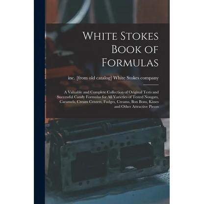 White Stokes Book of Formulas; a Valuable and Complete Collection of Original Tests and Successful Candy Formulas for all Varieties of Tested Nougats, - Paperback