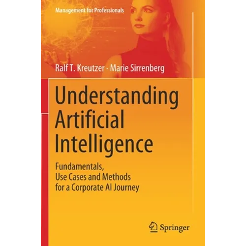 Understanding Artificial Intelligence: Fundamentals, Use Cases and Methods for a Corporate AI Journey - Paperback