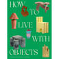 How to Live with Objects: A Guide to More Meaningful Interiors - Hardcover