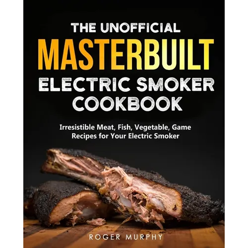 The Unofficial Masterbuilt Electric Smoker Cookbook: Amazing Recipes for Smoking Meat, Fish, Vegetable, Game with Your Electric Smoker - Paperback