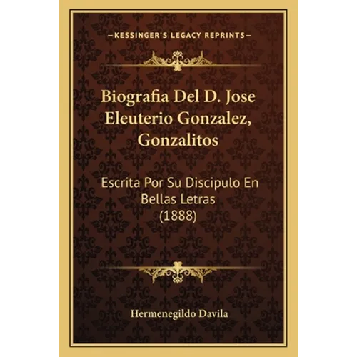 Biografia Del D. Jose Eleuterio Gonzalez, Gonzalitos: Escrita Por Su Discipulo En Bellas Letras (1888) - Paperback