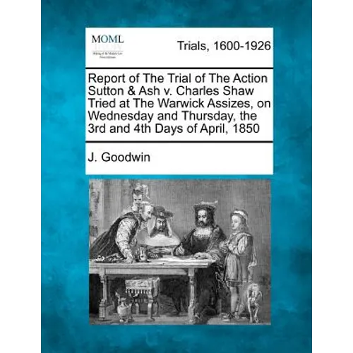 Report of the Trial of the Action Sutton & Ash V. Charles Shaw Tried at the Warwick Assizes, on Wednesday and Thursday, the 3rd and 4th Days of April, - Paperback