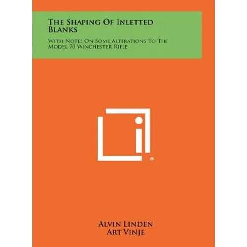 The Shaping Of Inletted Blanks: With Notes On Some Alterations To The Model 70 Winchester Rifle - Hardcover