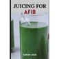 Juicing for Afib: Revitalize Your Heart Health with Nutrient-Packed Juices and Lifestyle Tips - Paperback