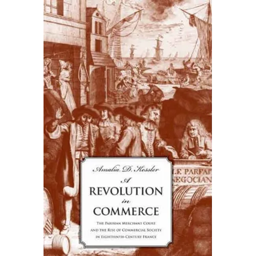 A Revolution in Commerce: The Parisian Merchant Court and the Rise of Commercial Society in Eighteenth-Century France - Hardcover