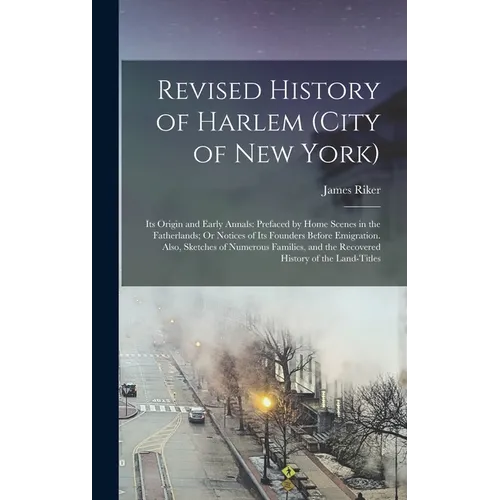 Revised History of Harlem (City of New York): Its Origin and Early Annals: Prefaced by Home Scenes in the Fatherlands; Or Notices of Its Founders Befo - Hardcover