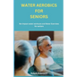 Water Aerobics For Seniors: No-impact water Workouts And Water Exercises For Seniors - Paperback