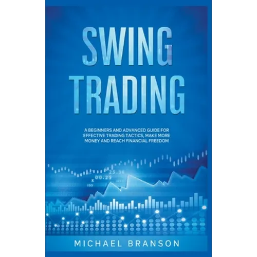 Swing Trading A Beginners And Advanced Guide For Effective Trading Tactics, Make More Money And Reach Financial Freedom - Paperback
