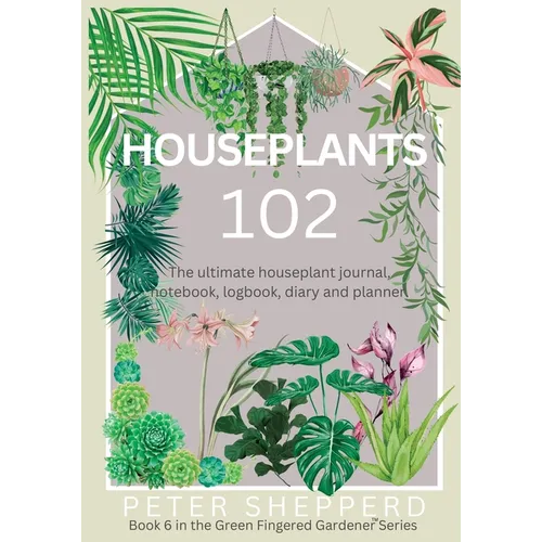 Houseplants 102: The ultimate houseplant journal, notebook, logbook, diary and planner. - Paperback