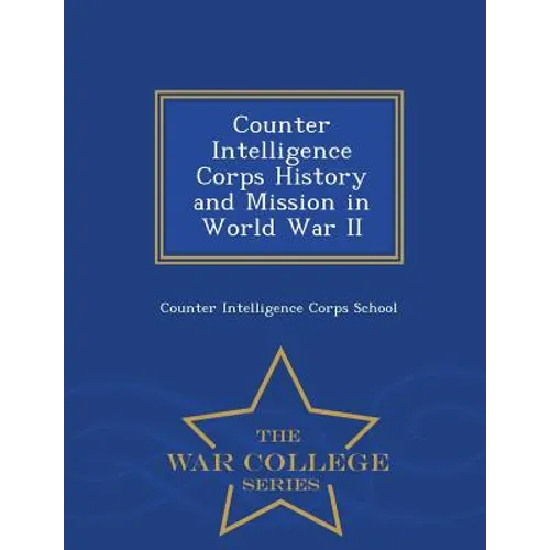 Counter Intelligence Corps History and Mission in World War II - War College Series - Paperback