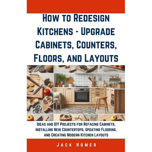 How to Redesign Kitchens - Upgrade Cabinets, Counters, Floors, and Layouts: Ideas and DIY Projects for Refacing Cabinets, Installing New Countertops, - Paperback