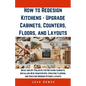 How to Redesign Kitchens - Upgrade Cabinets, Counters, Floors, and Layouts: Ideas and DIY Projects for Refacing Cabinets, Installing New Countertops, - Paperback