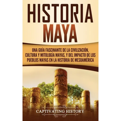 Historia Maya: Una guía fascinante de la civilización, cultura y mitología mayas, y del impacto de los pueblos mayas en la historia de Mesoamérica - Hardcover