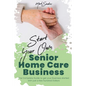 Start Your Own Senior Homecare Business: The Complete Guide to get Your Business Started with Just a Few Hundred Dollars - Paperback