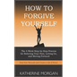 How to Forgive Yourself: The 4-Week Step-by-Step Process for Relieving Your Pain, Letting Go, and Moving Forward - Paperback