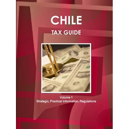 Chile Tax Guide Volume 1 Strategic, Practical Information, Regulations - Paperback