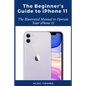 The Beginner's Guide to iPhone 11: The Illustrated Manual to Operate Your iPhone 11 - Paperback