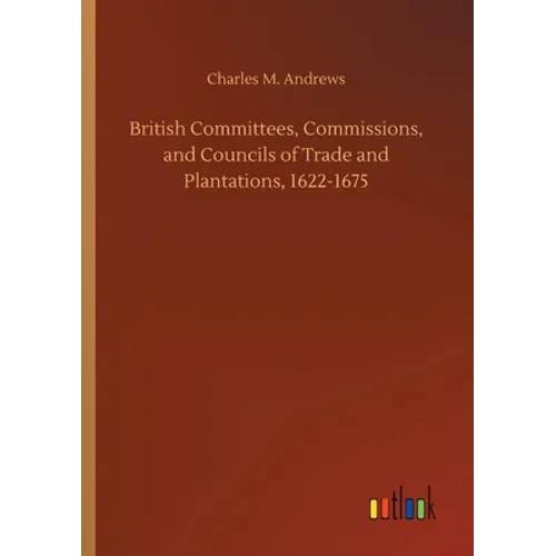 British Committees, Commissions, and Councils of Trade and Plantations, 1622-1675 - Paperback