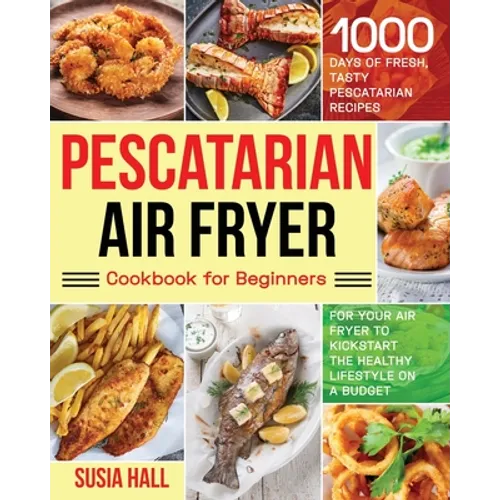 Pescatarian Air Fryer Cookbook for Beginners: 1000 Days of Fresh, Tasty Pescatarian Recipes for Your Air Fryer to Kickstart The Healthy Lifestyle on A - Paperback