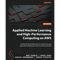 Applied Machine Learning and High-Performance Computing on AWS: Accelerate the development of machine learning applications following architectural be - Paperback