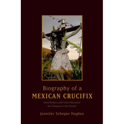 Biography of a Mexican Crucifix: Lived Religion and Local Faith from the Conquest to the Present - Paperback